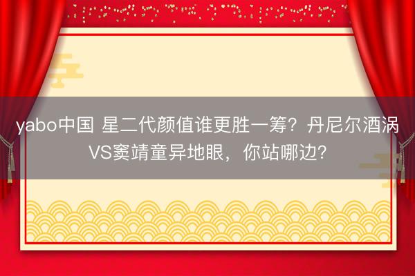 yabo中国 星二代颜值谁更胜一筹？丹尼尔酒涡VS窦靖童异地眼，你站哪边？