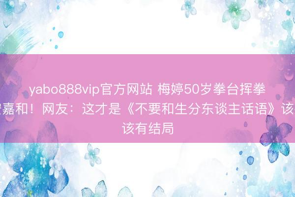 yabo888vip官方网站 梅婷50岁拳台挥拳打脸安嘉和！网友：这才是《不要和生分东谈主话语》该有结局