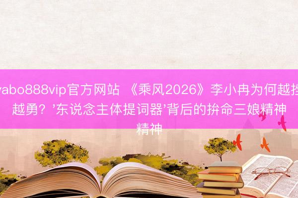 yabo888vip官方网站 《乘风2026》李小冉为何越挫越勇?'东说念主体提词器'背后的拚命三娘精神