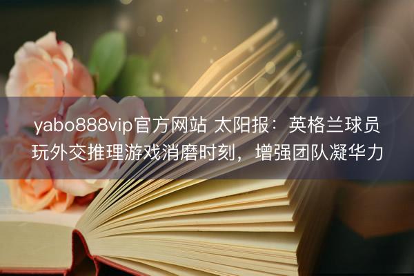 yabo888vip官方网站 太阳报:英格兰球员玩外交推理游戏消磨时刻,增强团队凝华力