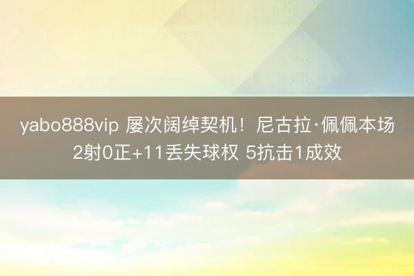 yabo888vip 屡次阔绰契机！尼古拉·佩佩本场2射0正+11丢失球权 5抗击1成效