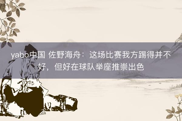 yabo中国 佐野海舟：这场比赛我方踢得并不好，但好在球队举座推崇出色
