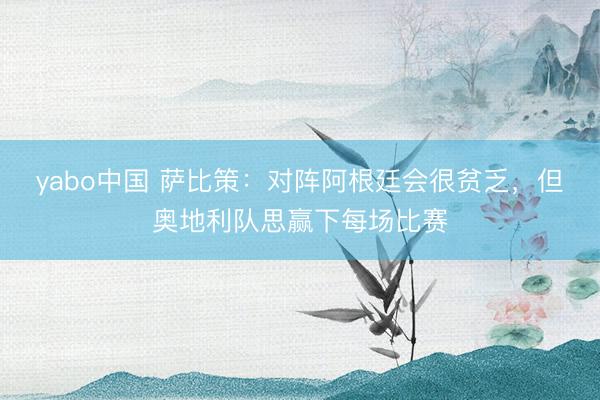 yabo中国 萨比策：对阵阿根廷会很贫乏，但奥地利队思赢下每场比赛