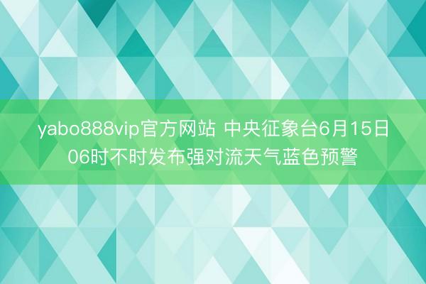 yabo888vip官方网站 中央征象台6月15日06时不时发布强对流天气蓝色预警