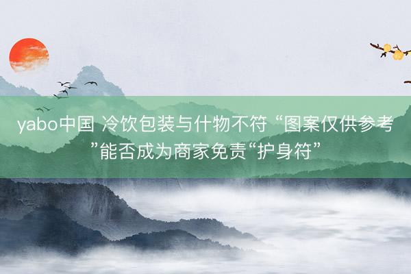 yabo中国 冷饮包装与什物不符 “图案仅供参考”能否成为商家免责“护身符”