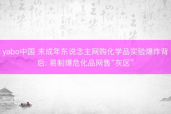 yabo中国 未成年东说念主网购化学品实验爆炸背后: 易制爆危化品网售“灰区”
