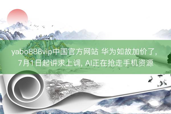 yabo888vip中国官方网站 华为如故加价了， 7月1日起讲求上调， AI正在抢走手机资源