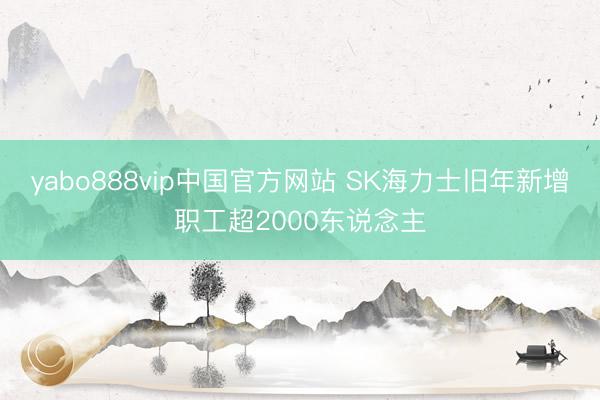 yabo888vip中国官方网站 SK海力士旧年新增职工超2000东说念主