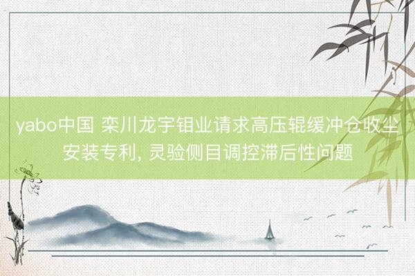 yabo中国 栾川龙宇钼业请求高压辊缓冲仓收尘安装专利， 灵验侧目调控滞后性问题