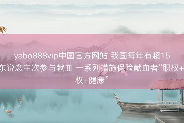 yabo888vip中国官方网站 我国每年有超1500万东说念主次参与献血 一系列措施保险献血者“职权+健康”