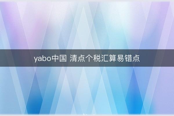 yabo中国 清点个税汇算易错点
