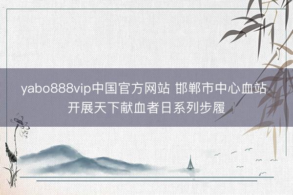 yabo888vip中国官方网站 邯郸市中心血站 开展天下献血者日系列步履