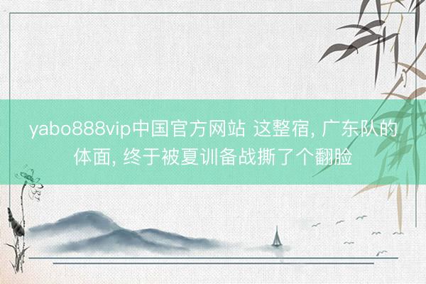 yabo888vip中国官方网站 这整宿， 广东队的体面， 终于被夏训备战撕了个翻脸