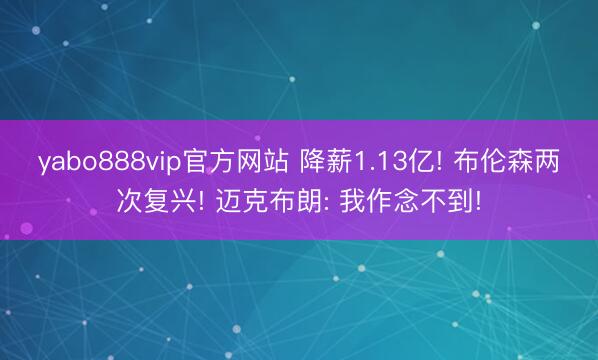 yabo888vip官方网站 降薪1.13亿! 布伦森两次复兴! 迈克布朗: 我作念不到!