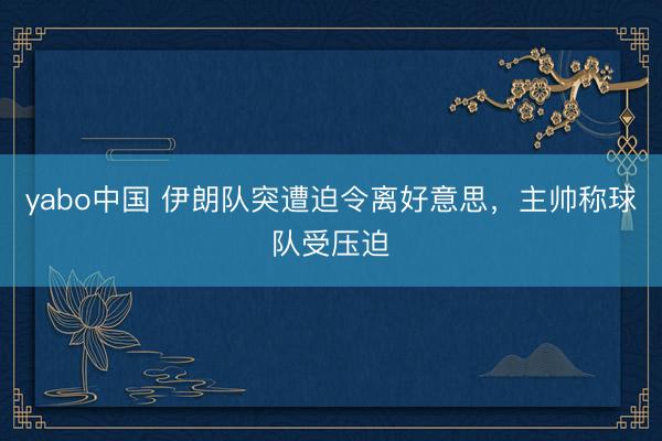yabo中国 伊朗队突遭迫令离好意思，主帅称球队受压迫