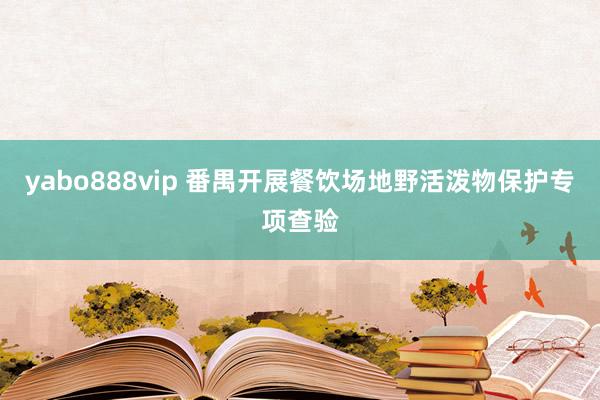 yabo888vip 番禺开展餐饮场地野活泼物保护专项查验