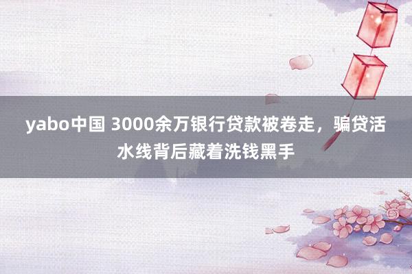 yabo中国 3000余万银行贷款被卷走，骗贷活水线背后藏着洗钱黑手