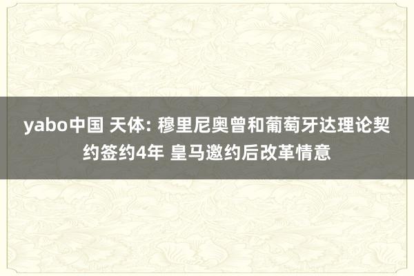 yabo中国 天体: 穆里尼奥曾和葡萄牙达理论契约签约4年 皇马邀约后改革情意