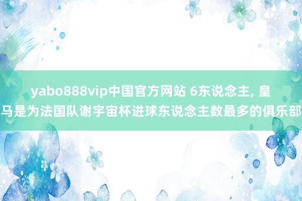yabo888vip中国官方网站 6东说念主， 皇马是为法国队谢宇宙杯进球东说念主数最多的俱乐部