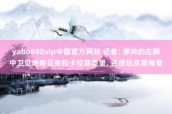 yabo888vip中国官方网站 记者: 穆帅的左脚中卫见地有贝壳和卡拉菲奥里, 还很玩赏恩梅查