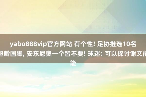 yabo888vip官方网站 有个性! 足协推选10名超龄国脚， 安东尼奥一个皆不要! 球迷: 可以探讨谢文能