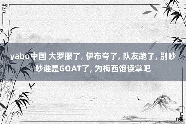 yabo中国 大罗服了， 伊布夸了， 队友跪了， 别吵吵谁是GOAT了， 为梅西饱读掌吧
