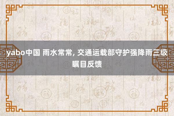yabo中国 雨水常常， 交通运载部守护强降雨三级瞩目反馈