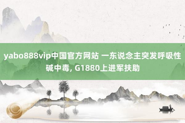 yabo888vip中国官方网站 一东说念主突发呼吸性碱中毒， G1880上进军扶助