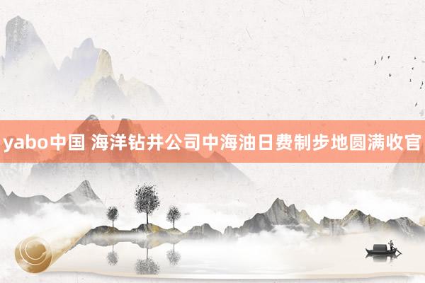 yabo中国 海洋钻井公司中海油日费制步地圆满收官