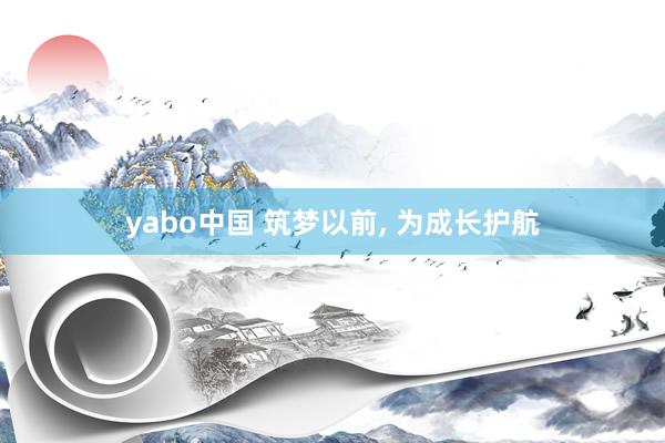 yabo中国 筑梦以前， 为成长护航