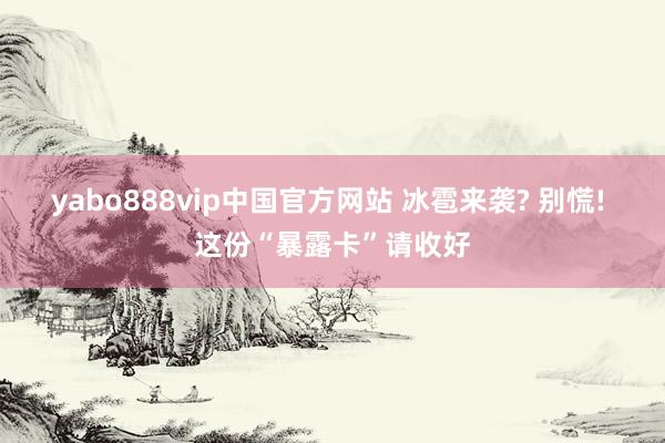 yabo888vip中国官方网站 冰雹来袭? 别慌! 这份“暴露卡”请收好