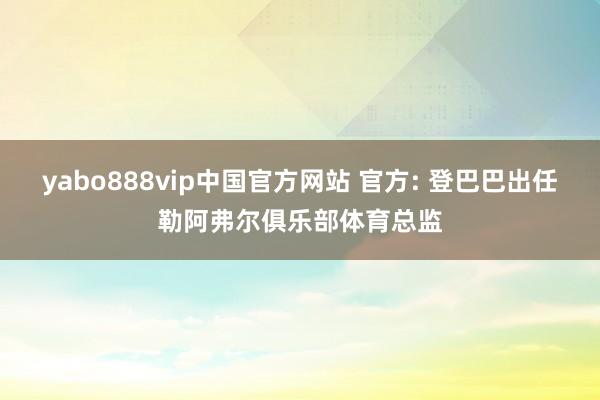 yabo888vip中国官方网站 官方: 登巴巴出任勒阿弗尔俱乐部体育总监
