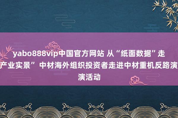 yabo888vip中国官方网站 从“纸面数据”走进“产业实景” 中材海外组织投资者走进中材重机反路演活动