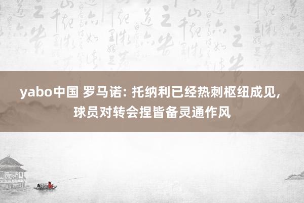 yabo中国 罗马诺: 托纳利已经热刺枢纽成见, 球员对转会捏皆备灵通作风