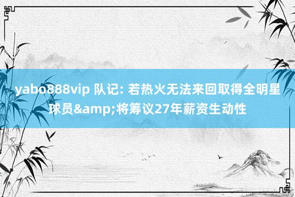 yabo888vip 队记: 若热火无法来回取得全明星球员&将筹议27年薪资生动性