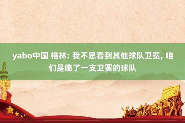 yabo中国 格林: 我不思看到其他球队卫冕, 咱们是临了一支卫冕的球队